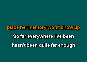 place her memory won't show up

So far everywhere I've been

hasn't been quite far enough