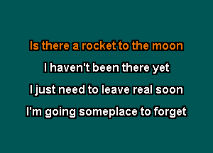 Is there a rocket to the moon
I haven't been there yet

ljust need to leave real soon

I'm going someplace to forget