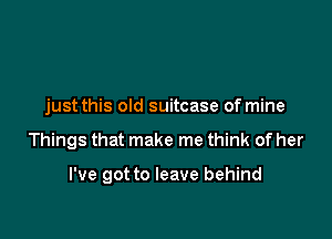 just this old suitcase of mine

Things that make me think of her

I've got to leave behind