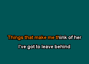 Things that make me think of her

I've got to leave behind