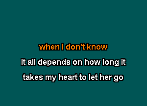 when I don't know

It all depends on how long it

takes my heart to let her go