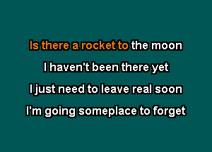 Is there a rocket to the moon
I haven't been there yet

ljust need to leave real soon

I'm going someplace to forget