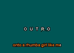 onto a rhumba girl like me