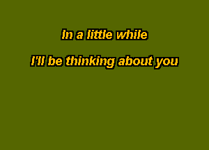 In a little while

m be thinking about you
