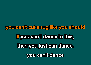 you canot cut a rug like you should

lfyou can't dance to this,

then youjust can dance.

you canyt dance