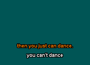 then youjust can dance.

you cam dance