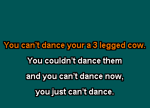 You can't dance your a 3 legged cow.

You couldn't dance them
and you can't dance now,

you just can't dance.