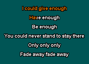 I could give enough
Have enough

Be enough

You could never stand to stay there

Only only only

Fade away fade away