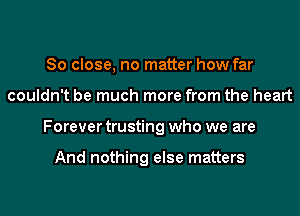 So close, no matter how far
couldn't be much more from the heart
Forever trusting who we are

And nothing else matters