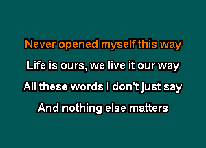 Never opened myselfthis way

Life is ours, we live it our way

All these words I don'tjust say

And nothing else matters