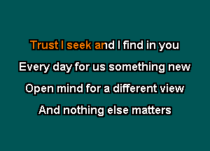 Trust I seek and I find in you
Every day for us something new
Open mind for a different view

And nothing else matters