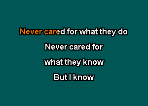 Never cared for what they do

Never cared for
what they know

Butl know