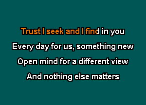 Trust I seek and I find in you
Every day for us, something new
Open mind for a different view

And nothing else matters
