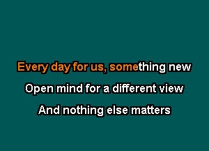 Every day for us, something new

Open mind for a different view

And nothing else matters