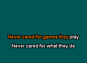 Never cared for games they play

Never cared for what they do