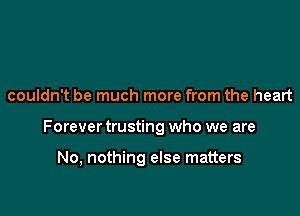 couldn't be much more from the heart

Forever trusting who we are

No, nothing else matters