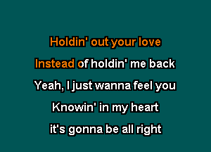 Holdin' out your love

Instead of holdin' me back

Yeah, ljust wanna feel you

Knowin' in my heart

it's gonna be all right