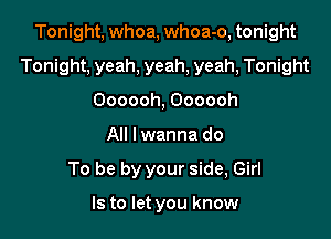 Tonight, whoa, whoa-o, tonight

Tonight, yeah, yeah, yeah, Tonight

Oooooh, Oooooh
All lwanna do
To be by your side, Girl

Is to let you know