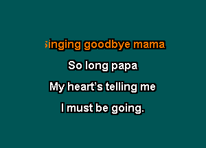 singing goodbye mama

So long papa

My hearfs telling me

lmust be going.