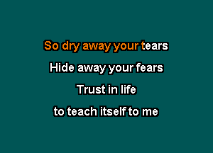 80 dry away your tears

Hide away your fears
Trust in life

to teach itself to me