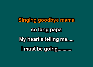 Singing goodbye mama

so long papa

My hearrs telling me .....

I must be going ...........