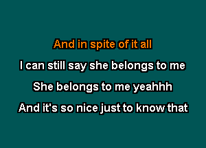 And in spite of it all

I can still say she belongs to me

She belongs to me yeahhh

And it's so nicejust to know that