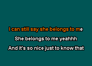 I can still say she belongs to me

She belongs to me yeahhh

And it's so nicejust to know that