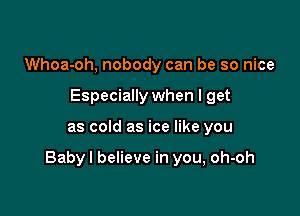 Whoa-oh, nobody can be so nice
Especially when I get

as cold as ice like you

Babyl believe in you, oh-oh