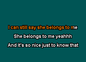 I can still say she belongs to me

She belongs to me yeahhh

And it's so nicejust to know that