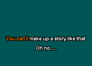 You can't make up a story like that
Oh no .....