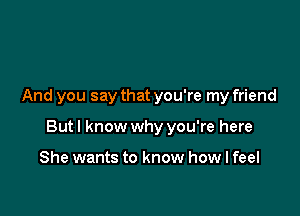 And you say that you're my friend

Butl know why you're here

She wants to know how I feel
