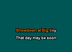Showdown at Big Sky

That day may be soon
