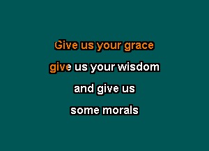 Give us your grace

give us your wisdom

and give us

some morals