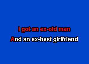 I got an ex-old man

And an ex-best girlfriend