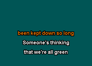been kept down so long

Someone's thinking

that we're all green