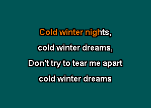 Cold winter nights,

cold winter dreams,

Don't try to tear me apart

cold winter dreams