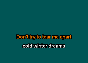 Don't try to tear me apart

cold winter dreams