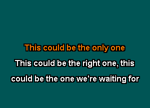 This could be the only one

This could be the right one, this

could be the one we're waiting for