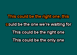 This could be the right one, this

could be the one we're waiting for

This could be the right one

This could be the only one