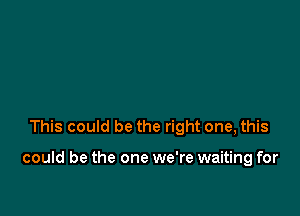 This could be the right one, this

could be the one we're waiting for