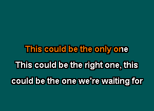 This could be the only one

This could be the right one, this

could be the one we're waiting for