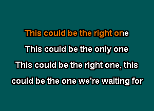 This could be the right one
This could be the only one

This could be the right one, this

could be the one we're waiting for