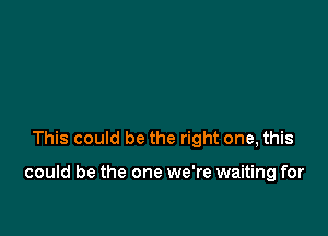 This could be the right one, this

could be the one we're waiting for