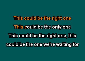 This could be the right one
This could be the only one

This could be the right one, this

could be the one we're waiting for