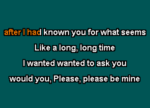 after I had known you for what seems
Like a long, long time
I wanted wanted to ask you

would you, Please, please be mine