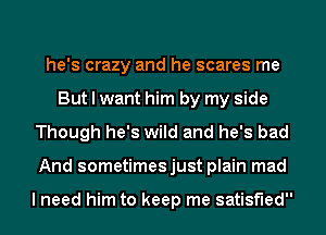 he's crazy and he scares me
But I want him by my side
Though he's wild and he's bad
And sometimesjust plain mad

I need him to keep me satisfied