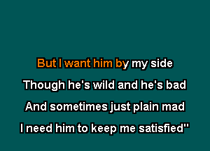 But I want him by my side
Though he's wild and he's bad
And sometimesjust plain mad

I need him to keep me satisfied