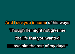 And I see you in some of his ways
Though he might not give me
the life that you wanted

I'll love him the rest of my days