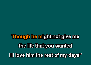 Though he might not give me
the life that you wanted

I'll love him the rest of my days