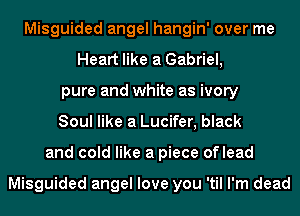 Misguided angel hangin' over me
Heart like a Gabriel,
pure and white as ivory
Soul like a Lucifer, black
and cold like a piece oflead

Misguided angel love you 'til I'm dead